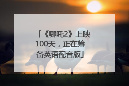 《哪吒2》上映100天，正在筹备英语配音版