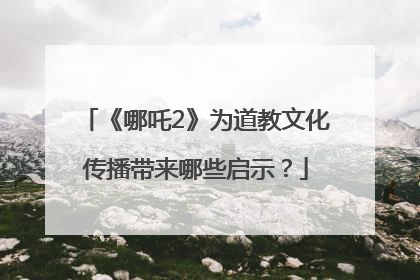 《哪吒2》为道教文化传播带来哪些启示？
