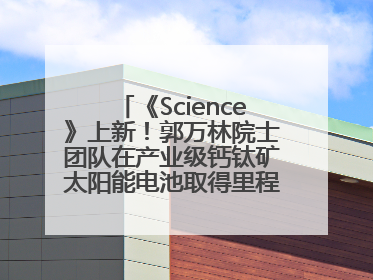 《Science》上新！郭万林院士团队在产业级钙钛矿太阳能电池取得里程碑式突破