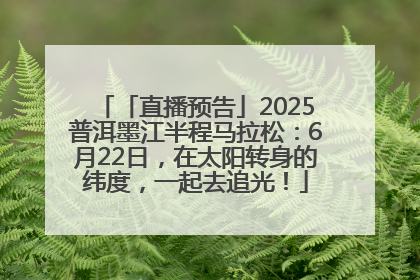 「直播预告」2025普洱墨江半程马拉松：6月22日，在太阳转身的纬度，一起去追光！