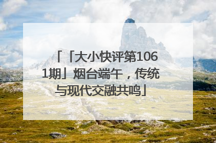 「大小快评第1061期」烟台端午，传统与现代交融共鸣