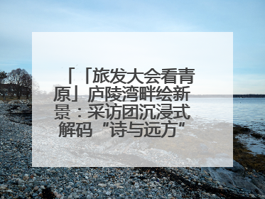 「旅发大会看青原」庐陵湾畔绘新景：采访团沉浸式解码“诗与远方”（图）