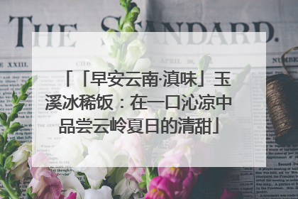 「早安云南·滇味」玉溪冰稀饭：在一口沁凉中品尝云岭夏日的清甜