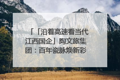 「沿着高速看当代江西国企」陶文旅集团：百年瓷脉焕新彩 文旅融合谱华章