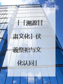 「溯源甘肃文化」伏羲祭祀与文化认同