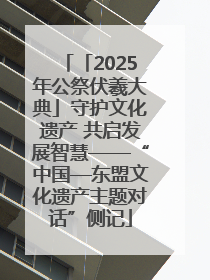 「2025年公祭伏羲大典」守护文化遗产 共启发展智慧——“中国—东盟文化遗产主题对话”侧记