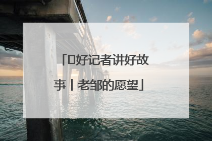  好记者讲好故事丨老邹的愿望