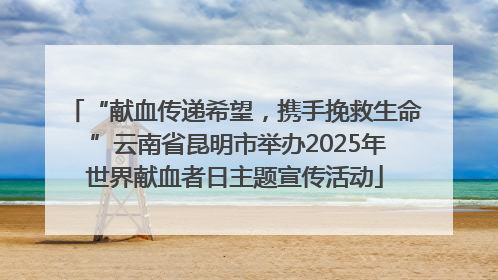 “献血传递希望，携手挽救生命 ”云南省昆明市举办2025年世界献血者日主题宣传活动
