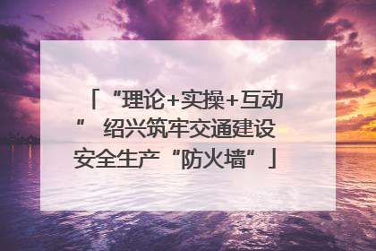 “理论+实操+互动” 绍兴筑牢交通建设安全生产“防火墙”