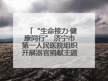 “生命接力·健康同行” 济宁市第一人民医院组织开展器官捐献主题活动日公益活动