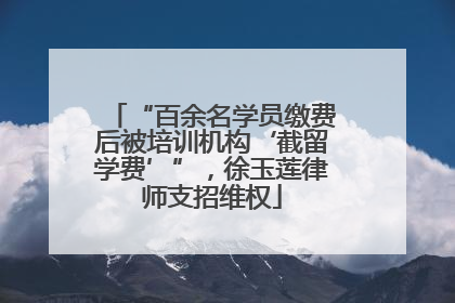 “百余名学员缴费后被培训机构‘截留学费’”，徐玉莲律师支招维权