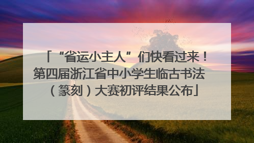 “省运小主人”们快看过来！第四届浙江省中小学生临古书法（篆刻）大赛初评结果公布