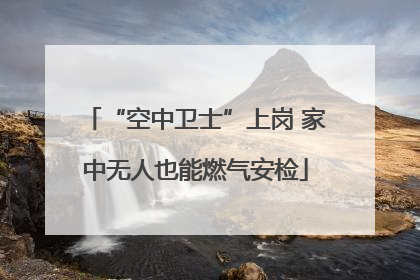 “空中卫士”上岗 家中无人也能燃气安检