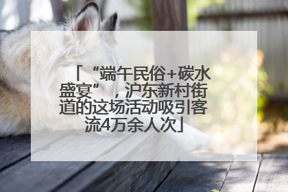“端午民俗+碳水盛宴”，沪东新村街道的这场活动吸引客流4万余人次