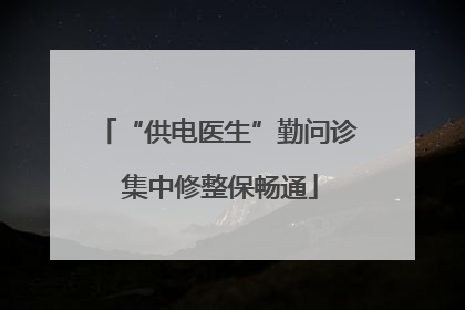 “供电医生”勤问诊 集中修整保畅通