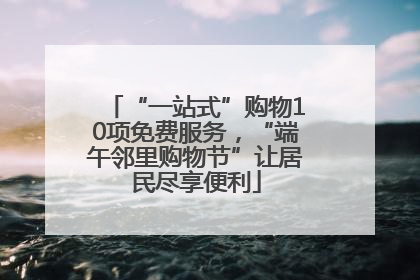 “一站式”购物10项免费服务，“端午邻里购物节”让居民尽享便利