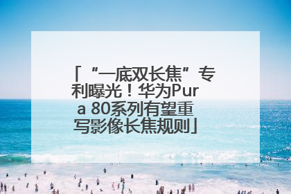 “一底双长焦”专利曝光！华为Pura 80系列有望重写影像长焦规则