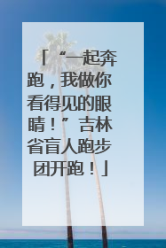 “一起奔跑，我做你看得见的眼睛！”吉林省盲人跑步团开跑！