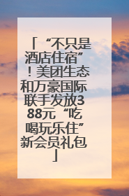 “不只是酒店住宿”！美团生态和万豪国际联手发放388元“吃喝玩乐住”新会员礼包