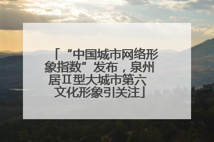 “中国城市网络形象指数”发布，泉州居Ⅱ型大城市第六 文化形象引关注
