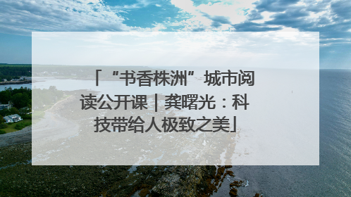 “书香株洲”城市阅读公开课｜龚曙光：科技带给人极致之美