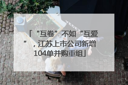 “互卷”不如“互爱”，江苏上市公司新增104单并购重组