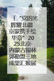 “党的光辉耀北疆 京蒙携手绘华章”2025北京·内蒙古锡林郭勒盟三地成果汇报展系列活动启动