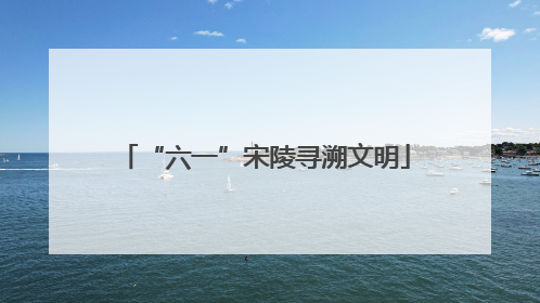 “六一”宋陵寻溯文明