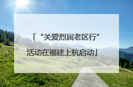 “关爱烈属老区行”活动在福建上杭启动