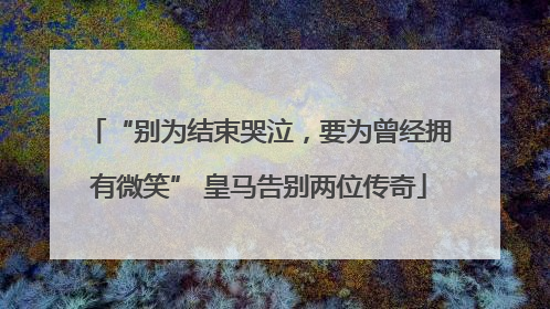 “别为结束哭泣，要为曾经拥有微笑” 皇马告别两位传奇