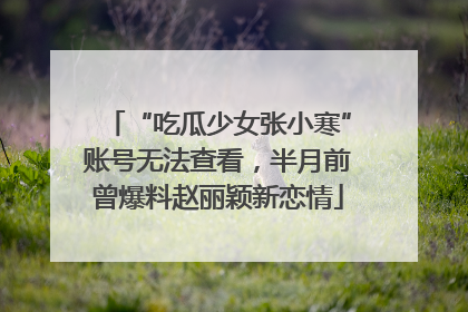 “吃瓜少女张小寒”账号无法查看，半月前曾爆料赵丽颖新恋情