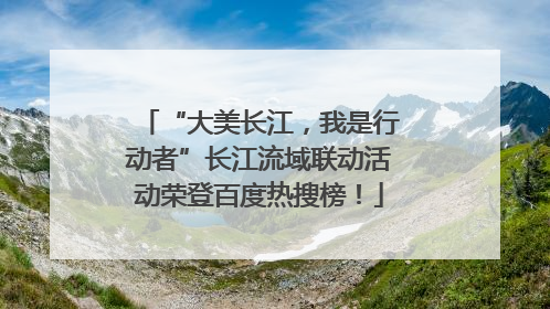 “大美长江，我是行动者”长江流域联动活动荣登百度热搜榜！