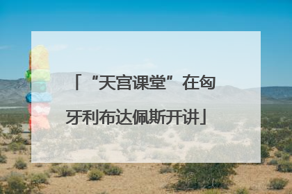 “天宫课堂”在匈牙利布达佩斯开讲