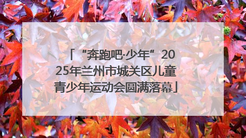 “奔跑吧·少年”2025年兰州市城关区儿童青少年运动会圆满落幕