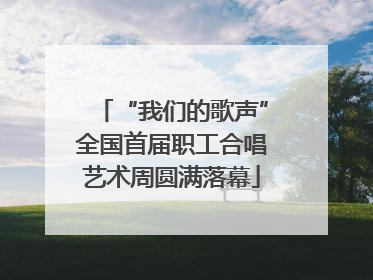 “我们的歌声”全国首届职工合唱艺术周圆满落幕