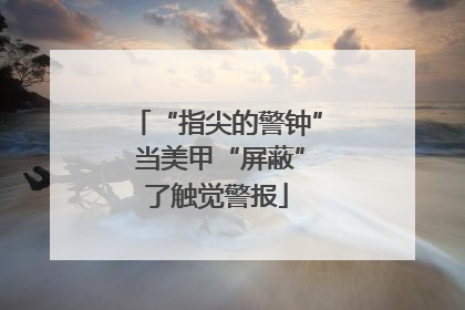 “指尖的警钟” 当美甲“屏蔽”了触觉警报
