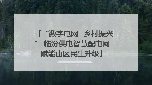 “数字电网+乡村振兴” 临汾供电智慧配电网赋能山区民生升级