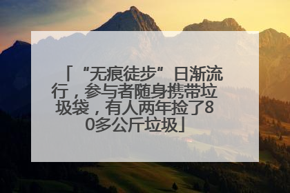 “无痕徒步”日渐流行，参与者随身携带垃圾袋，有人两年捡了80多公斤垃圾