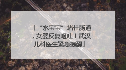 “水宝宝”堵住肠道，女婴反复呕吐！武汉儿科医生紧急提醒