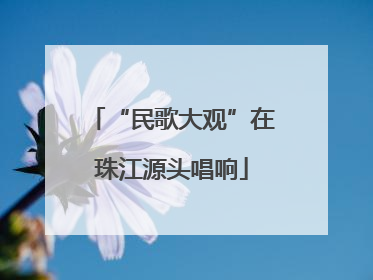 “民歌大观”在珠江源头唱响