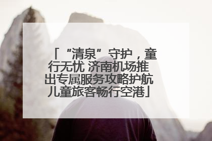 “清泉”守护，童行无忧 济南机场推出专属服务攻略护航儿童旅客畅行空港