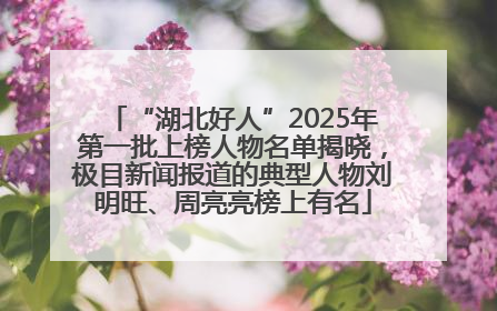 “湖北好人”2025年第一批上榜人物名单揭晓，极目新闻报道的典型人物刘明旺、周亮亮榜上有名