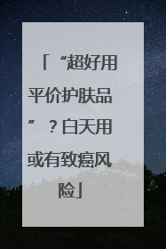 “超好用平价护肤品”？白天用或有致癌风险