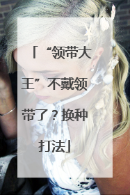 “领带大王”不戴领带了？换种打法
