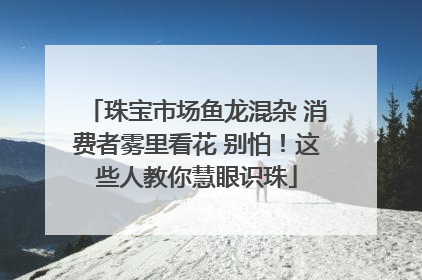 珠宝市场鱼龙混杂 消费者雾里看花 别怕！这些人教你慧眼识珠