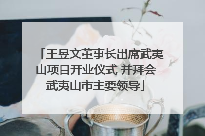 王昱文董事长出席武夷山项目开业仪式 并拜会武夷山市主要领导