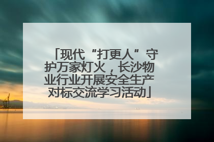 现代“打更人”守护万家灯火，长沙物业行业开展安全生产对标交流学习活动