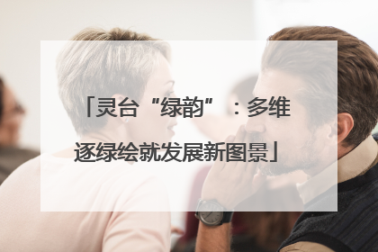 灵台“绿韵”：多维逐绿绘就发展新图景