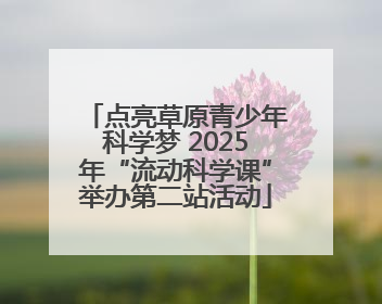 点亮草原青少年科学梦 2025年“流动科学课”举办第二站活动