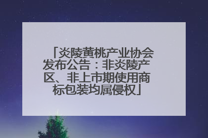 炎陵黄桃产业协会发布公告：非炎陵产区、非上市期使用商标包装均属侵权